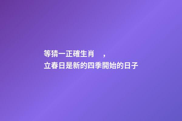 等猜一正確生肖，立春日是新的四季開始的日子
